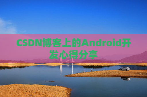 CSDN博客上的Android开发心得分享